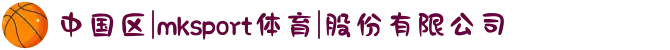 中国区|mksport体育|股份有限公司